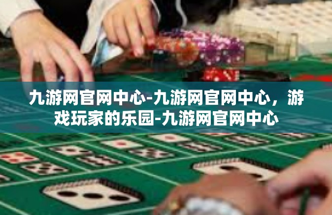 九游网官网中心-九游网官网中心，游戏玩家的乐园-九游网官网中心