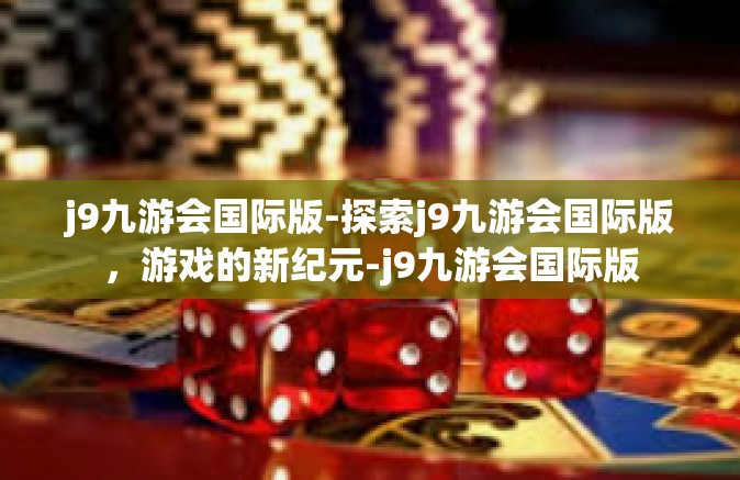 j9九游会国际版-探索j9九游会国际版，游戏的新纪元-j9九游会国际版