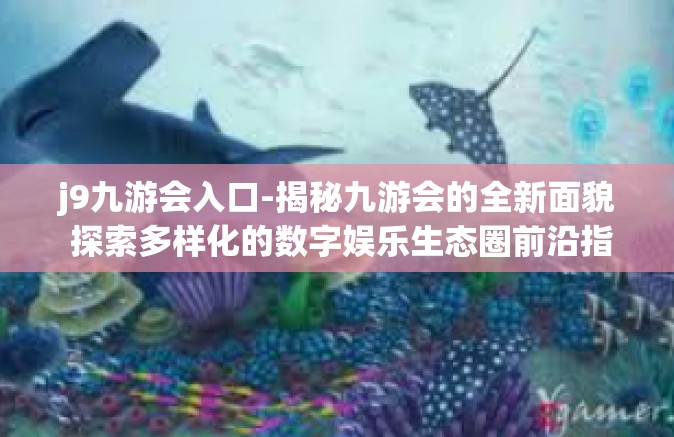 j9九游会入口-揭秘九游会的全新面貌 探索多样化的数字娱乐生态圈前沿指南，步入未来乐园之—J9 九游会-j9九游会入口