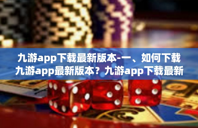 九游app下载最新版本-一、如何下载九游app最新版本？九游app下载最新版本