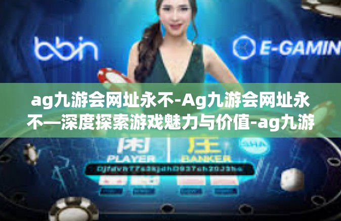 ag九游会网址永不-Ag九游会网址永不—深度探索游戏魅力与价值-ag九游会网址永不