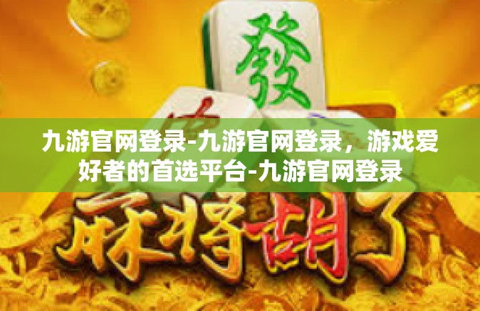 九游官网登录-九游官网登录，游戏爱好者的首选平台-九游官网登录