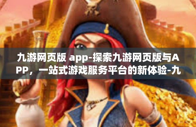 九游网页版 app-探索九游网页版与APP，一站式游戏服务平台的新体验-九游网页版 app