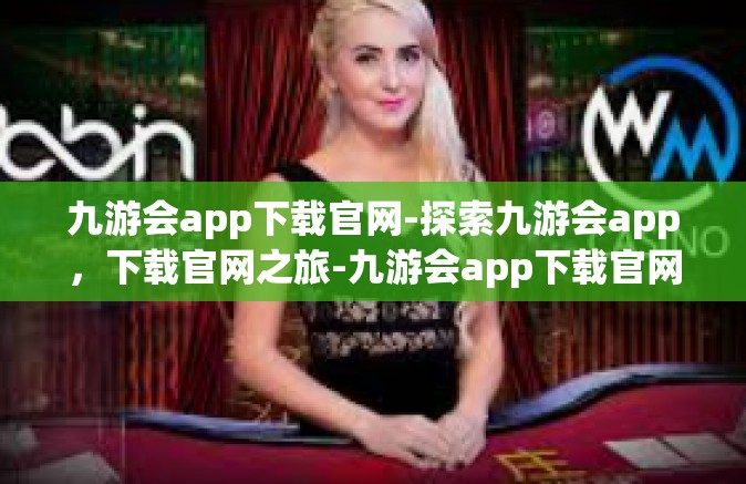 九游会app下载官网-探索九游会app，下载官网之旅-九游会app下载官网