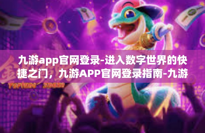 九游app官网登录-进入数字世界的快捷之门，九游APP官网登录指南-九游app官网登录