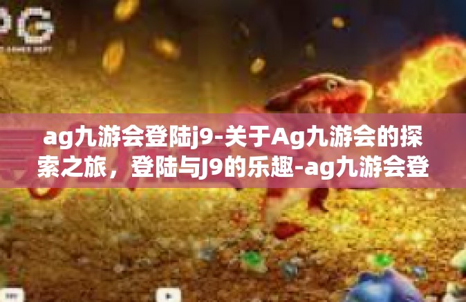 ag九游会登陆j9-关于Ag九游会的探索之旅，登陆与J9的乐趣-ag九游会登陆j9