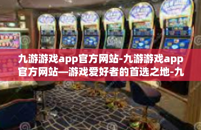 九游游戏app官方网站-九游游戏app官方网站—游戏爱好者的首选之地-九游游戏app官方网站