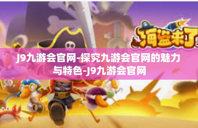 J9九游会官网-探究九游会官网的魅力与特色-J9九游会官网