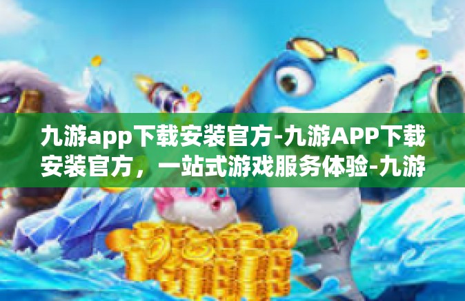 九游app下载安装官方-九游APP下载安装官方，一站式游戏服务体验-九游app下载安装官方