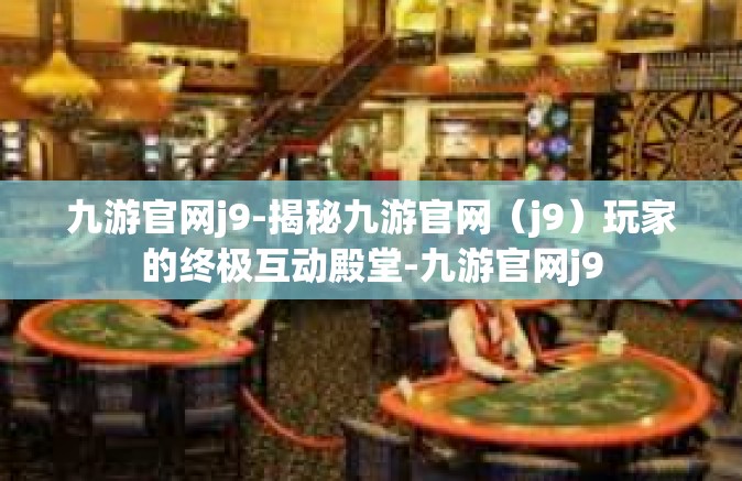 九游官网j9-揭秘九游官网（j9）玩家的终极互动殿堂-九游官网j9