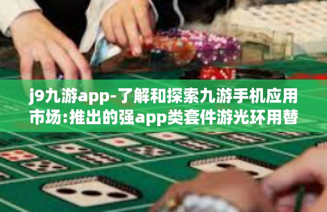 j9九游app-了解和探索九游手机应用市场:推出的强app类套件游光环用替弹性句柄操作流程问答 J9九游App的魅力所在-j9九游app