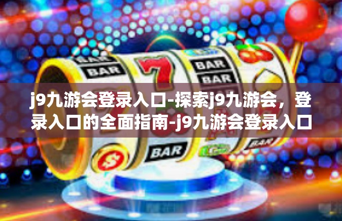 j9九游会登录入口-探索j9九游会，登录入口的全面指南-j9九游会登录入口
