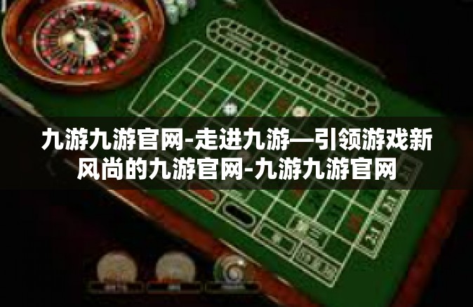 九游九游官网-走进九游—引领游戏新风尚的九游官网-九游九游官网