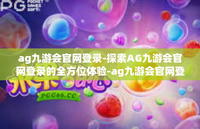 ag九游会官网登录-探索AG九游会官网登录的全方位体验-ag九游会官网登录