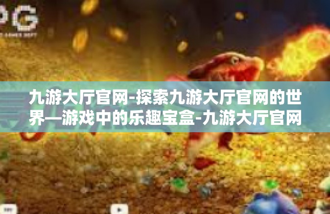 九游大厅官网-探索九游大厅官网的世界—游戏中的乐趣宝盒-九游大厅官网