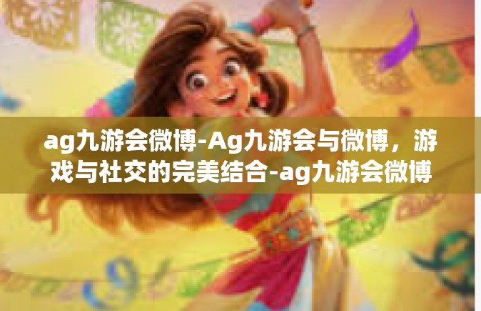 ag九游会微博-Ag九游会与微博，游戏与社交的完美结合-ag九游会微博