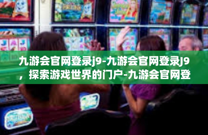 九游会官网登录j9-九游会官网登录J9，探索游戏世界的门户-九游会官网登录j9