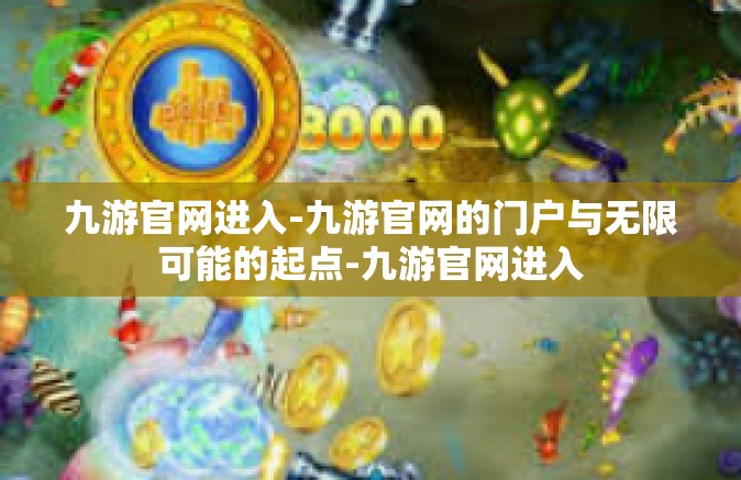 九游官网进入-九游官网的门户与无限可能的起点-九游官网进入