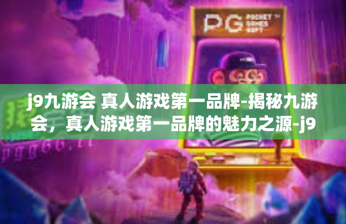 j9九游会 真人游戏第一品牌-揭秘九游会，真人游戏第一品牌的魅力之源-j9九游会 真人游戏第一品牌