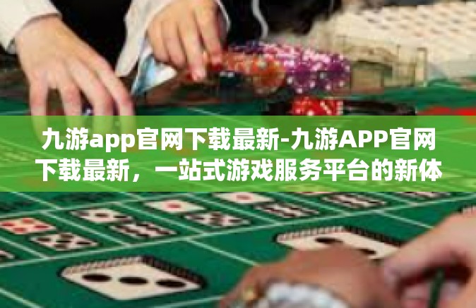 九游app官网下载最新-九游APP官网下载最新，一站式游戏服务平台的新体验-九游app官网下载最新