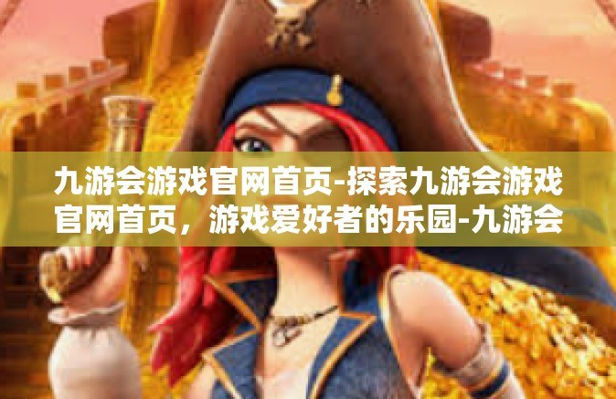 九游会游戏官网首页-探索九游会游戏官网首页，游戏爱好者的乐园-九游会游戏官网首页