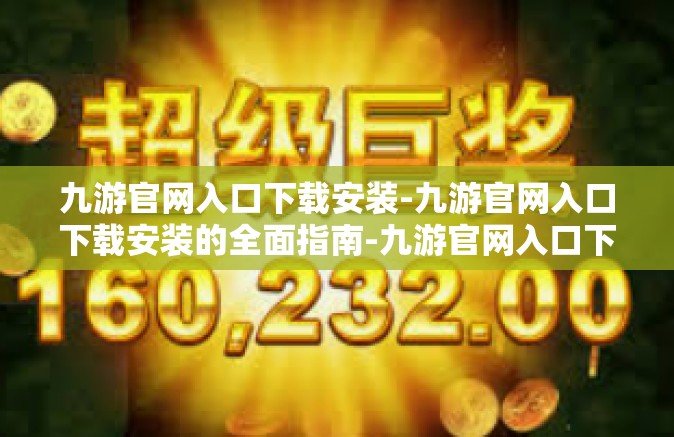 九游官网入口下载安装-九游官网入口下载安装的全面指南-九游官网入口下载安装