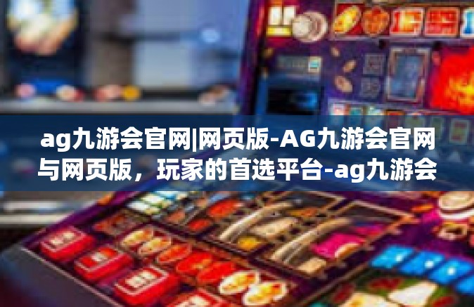 ag九游会官网|网页版-AG九游会官网与网页版，玩家的首选平台-ag九游会官网|网页版