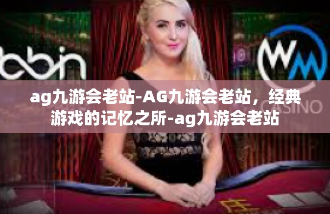 ag九游会老站-AG九游会老站，经典游戏的记忆之所-ag九游会老站