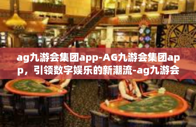 ag九游会集团app-AG九游会集团app，引领数字娱乐的新潮流-ag九游会集团app
