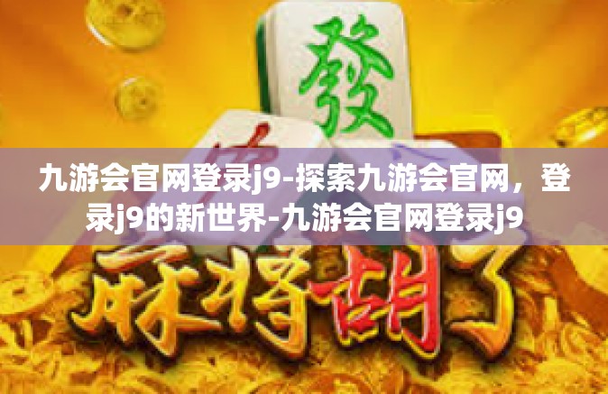 九游会官网登录j9-探索九游会官网，登录j9的新世界-九游会官网登录j9