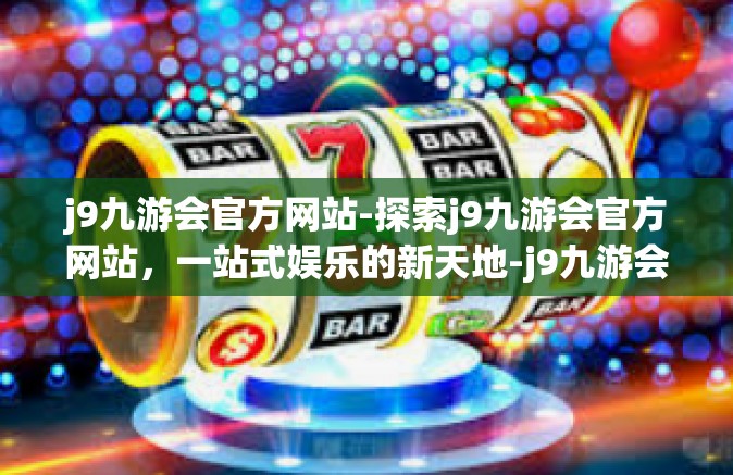 j9九游会官方网站-探索j9九游会官方网站，一站式娱乐的新天地-j9九游会官方网站