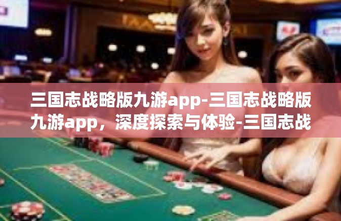 三国志战略版九游app-三国志战略版九游app，深度探索与体验-三国志战略版九游app