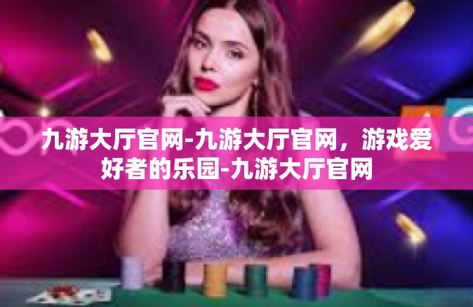 九游大厅官网-九游大厅官网，游戏爱好者的乐园-九游大厅官网