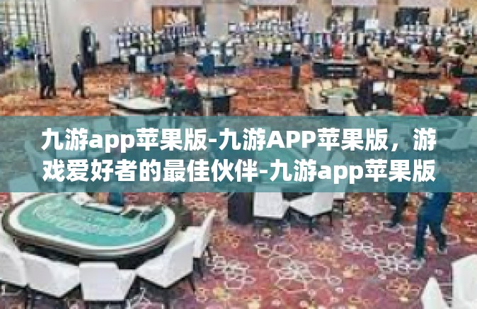 九游app苹果版-九游APP苹果版，游戏爱好者的最佳伙伴-九游app苹果版