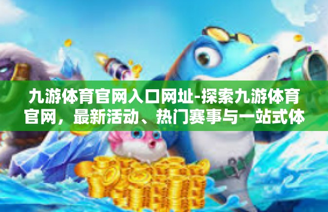 九游体育官网入口网址-探索九游体育官网，最新活动、热门赛事与一站式体育体验之旅-九游体育官网入口网址