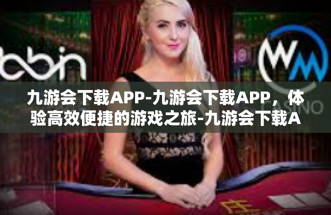 九游会下载APP-九游会下载APP，体验高效便捷的游戏之旅-九游会下载APP