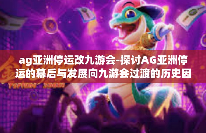 ag亚洲停运改九游会-探讨AG亚洲停运的幕后与发展向九游会过渡的历史因素分析-ag亚洲停运改九游会