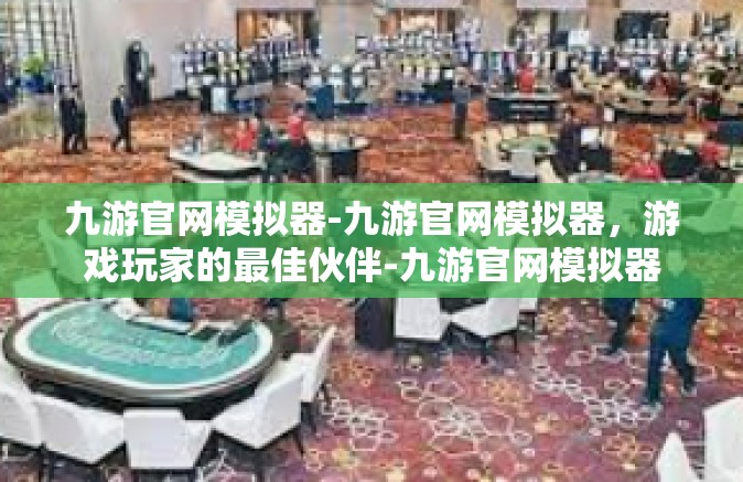 九游官网模拟器-九游官网模拟器，游戏玩家的最佳伙伴-九游官网模拟器