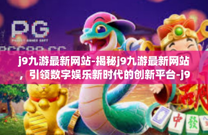 j9九游最新网站-揭秘j9九游最新网站，引领数字娱乐新时代的创新平台-j9九游最新网站