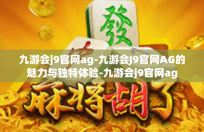 九游会j9官网ag-九游会J9官网AG的魅力与独特体验-九游会j9官网ag