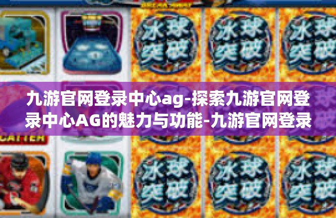 九游官网登录中心ag-探索九游官网登录中心AG的魅力与功能-九游官网登录中心ag