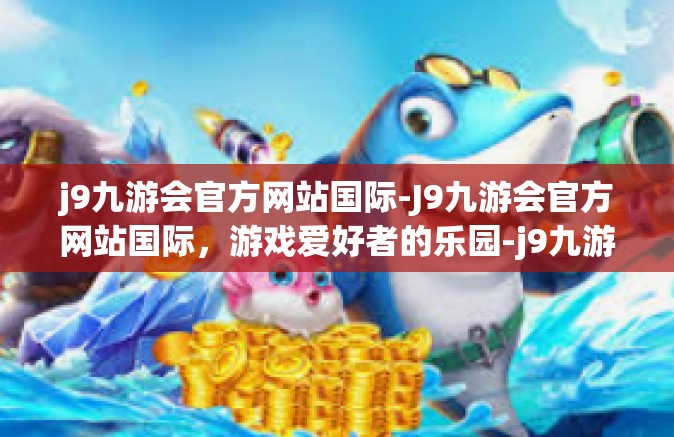j9九游会官方网站国际-J9九游会官方网站国际，游戏爱好者的乐园-j9九游会官方网站国际