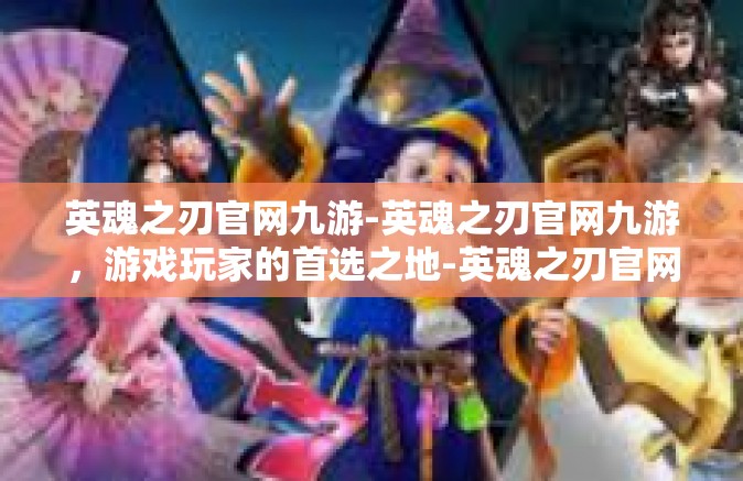 英魂之刃官网九游-英魂之刃官网九游，游戏玩家的首选之地-英魂之刃官网九游