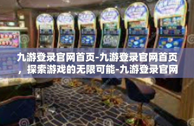 九游登录官网首页-九游登录官网首页，探索游戏的无限可能-九游登录官网首页