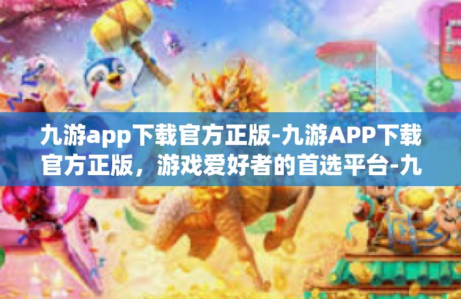 九游app下载官方正版-九游APP下载官方正版，游戏爱好者的首选平台-九游app下载官方正版