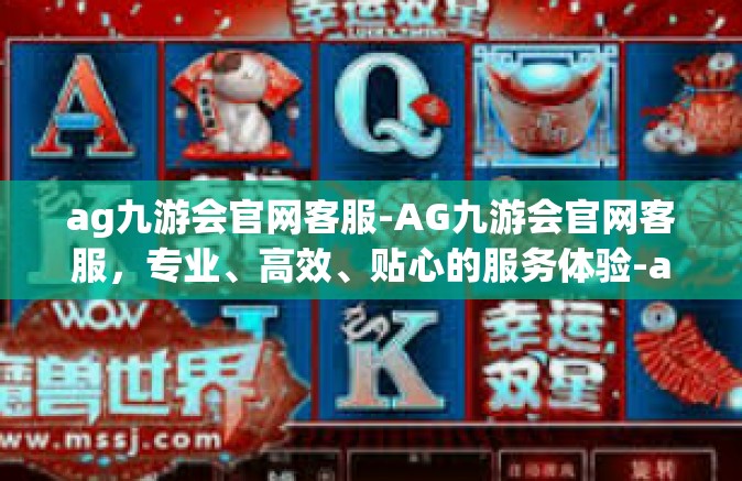ag九游会官网客服-AG九游会官网客服，专业、高效、贴心的服务体验-ag九游会官网客服