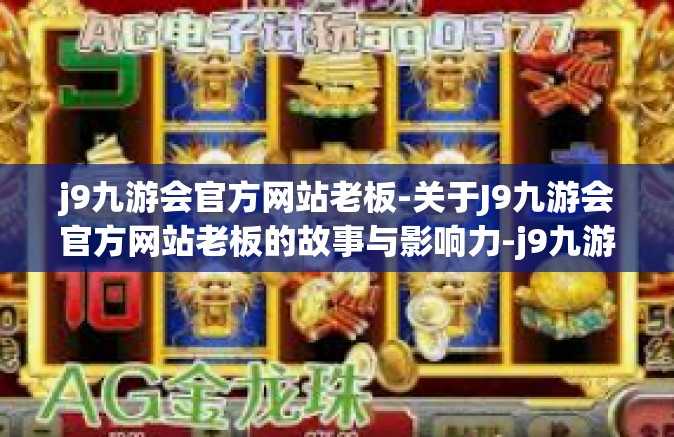 j9九游会官方网站老板-关于J9九游会官方网站老板的故事与影响力-j9九游会官方网站老板