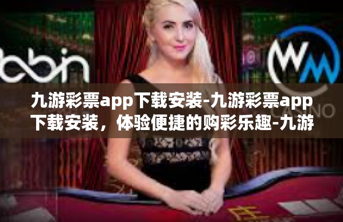 九游彩票app下载安装-九游彩票app下载安装，体验便捷的购彩乐趣-九游彩票app下载安装