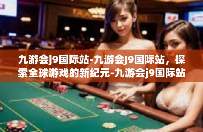 九游会j9国际站-九游会J9国际站，探索全球游戏的新纪元-九游会j9国际站