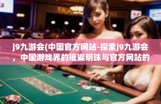 j9九游会(中国官方网站-探索j9九游会，中国游戏界的璀璨明珠与官方网站的独特魅力-j9九游会(中国官方网站